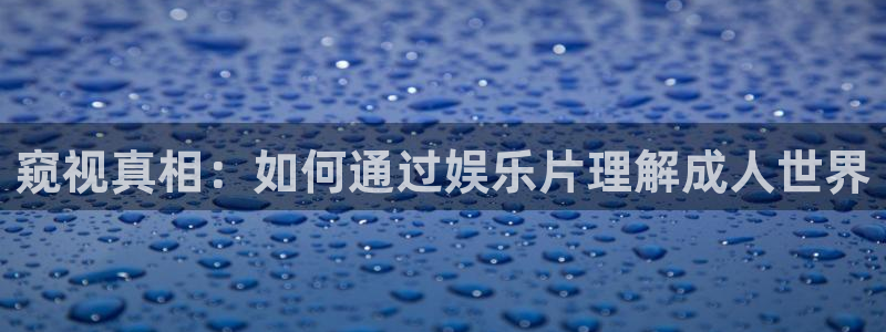 蓝莓小视频网站：窥视真相：如何通过娱乐片理解成人世界