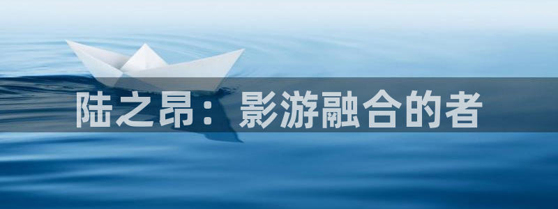 蓝莓视频网页入口：陆之昂：影游融合的者