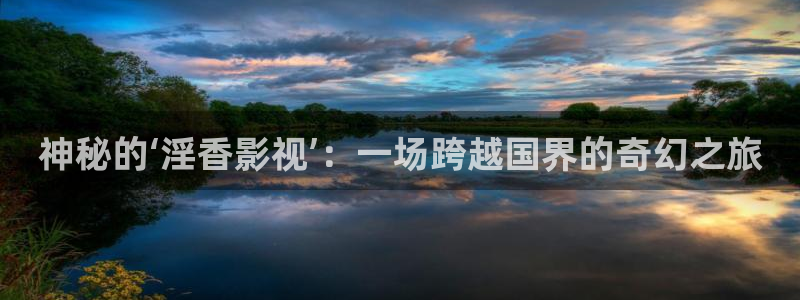 跑男蓝莓视频：神秘的‘淫香影视’：一场跨越国界的奇幻之旅