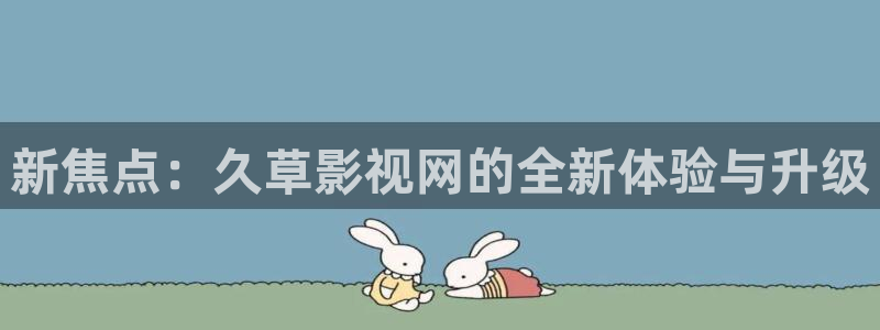 蓝莓小视频：新焦点：久草影视网的全新体验与升级
