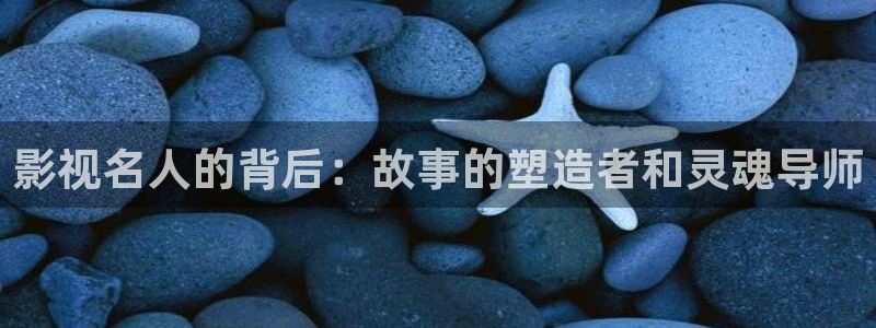 蓝莓视频下：影视名人的背后：故事的塑造者和灵魂导师