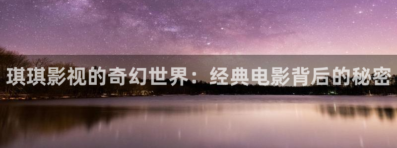 蓝莓视频成人观看免费：琪琪影视的奇幻世界：经典电影背后的秘密